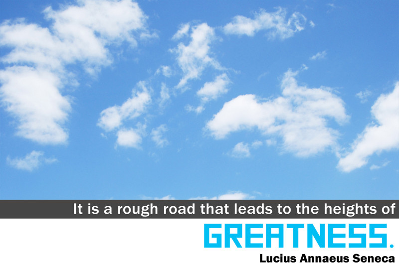It is a rough road that leads to the heights of Greatness.