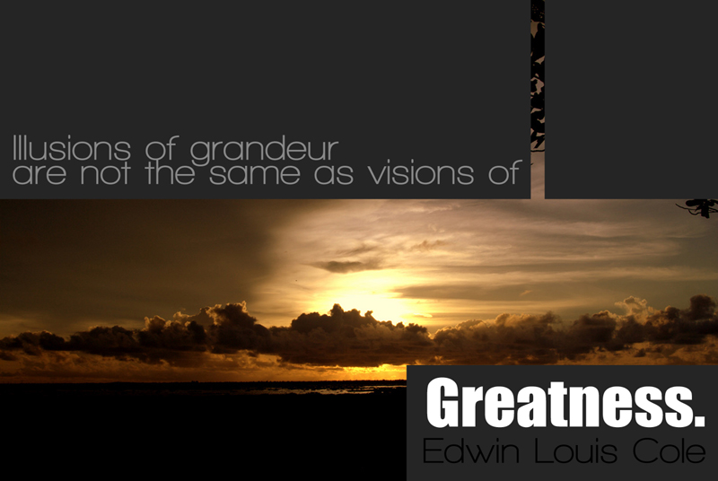 Illusions of grandeur are not the same as visions of Greatness.