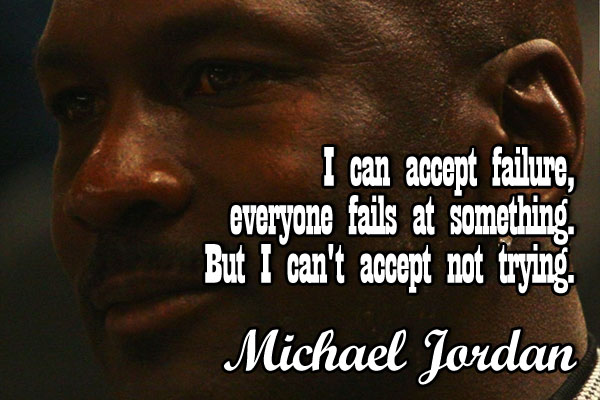 I can accept failure, everyone fails at something. But I can’t accept not trying.