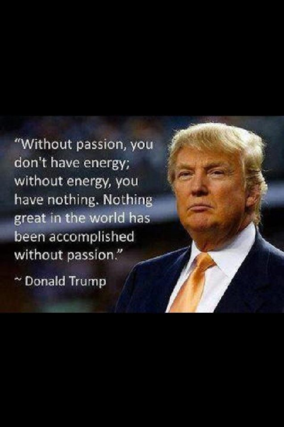 “Without passion, you don’t have ernergy; without energy, you have nothing. Nothing great in the world has been accomplished without passion.”