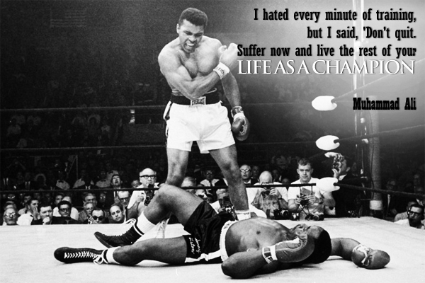 I hated every minute of training, but I said, ‘Don’t quit. Suffer now and live the rest of your Life As A Champion.’