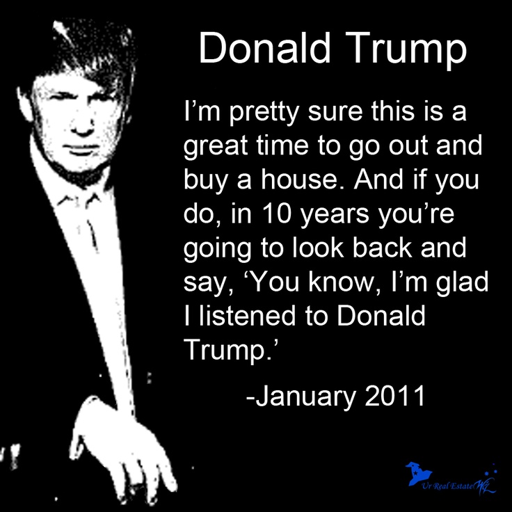 I’m pretty sure this is a great time to go out and buy a house. And if you do, in 10 years you’re going to look back and say, ‘You know, I’m glad I listened to Donald Trump.’