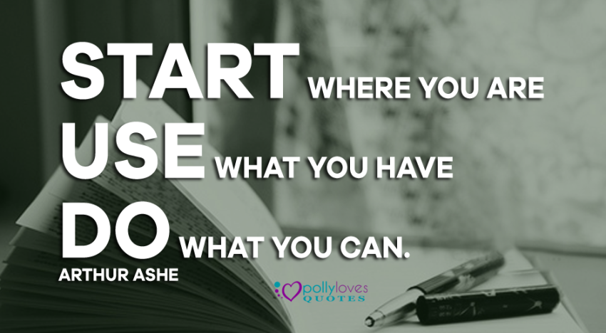 Start where you are. Use what you have. Do what you can.