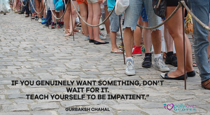 If you genuinely want something, don’t wait for it. teach yourself to be impatient.