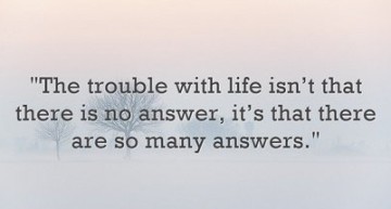 The trouble with life isn’t that there is no answer, it’s that there are so many answers.