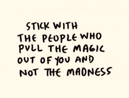 “Stick with the people who pull the magic out if you and not the madness”