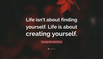“Life Isn’t About Finding Yourself It’s About Creating Yourself”