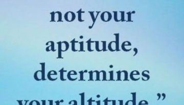 “Your attitude not your aptitude will determine your altitude”