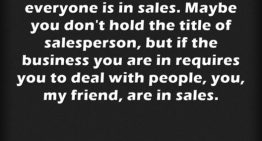 “I have always said that everyone is in sales.Maybe you don’t hold the title of sales person, but if the business you are in requires you to deal with people, my friend, you are in sales.”