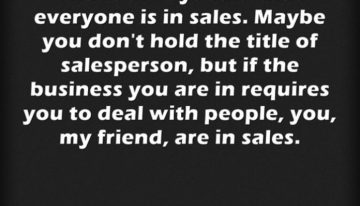 “I have always said that everyone is in sales.Maybe you don’t hold the title of sales person, but if the business you are in requires you to deal with people, my friend, you are in sales.”